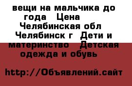 вещи на мальчика до года › Цена ­ 80 - Челябинская обл., Челябинск г. Дети и материнство » Детская одежда и обувь   